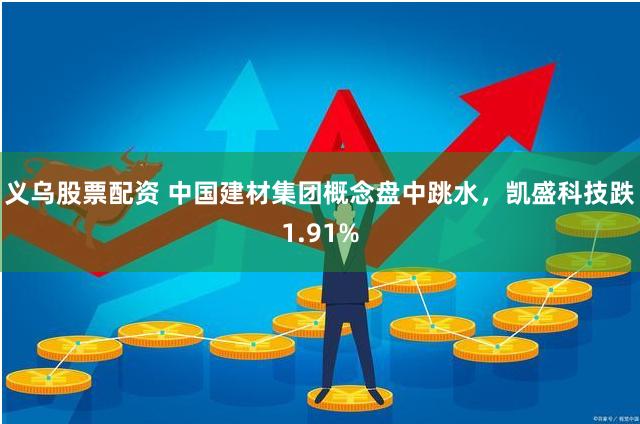 义乌股票配资 中国建材集团概念盘中跳水，凯盛科技跌1.91%