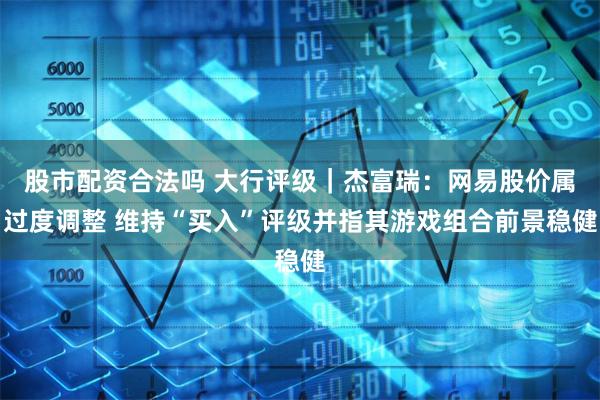 股市配资合法吗 大行评级｜杰富瑞：网易股价属过度调整 维持“买入”评级并指其游戏组合前景稳健