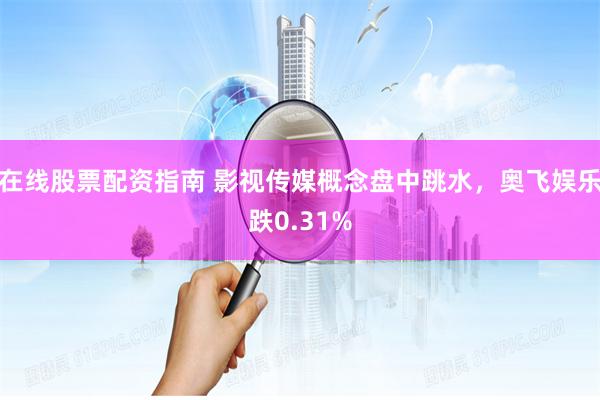 在线股票配资指南 影视传媒概念盘中跳水，奥飞娱乐跌0.31%