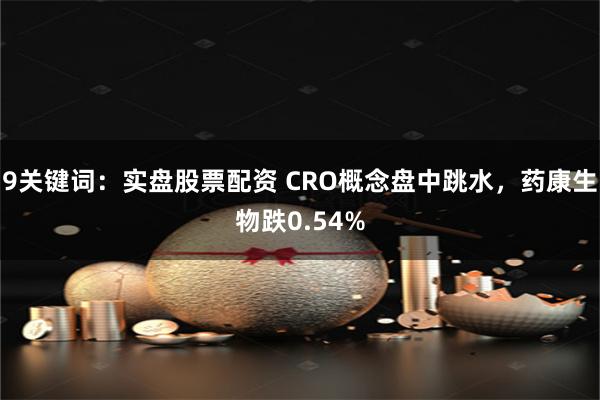 9关键词：实盘股票配资 CRO概念盘中跳水，药康生物跌0.54%