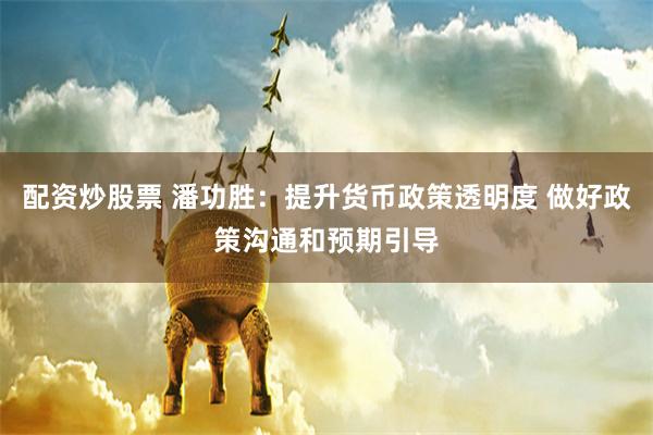 配资炒股票 潘功胜：提升货币政策透明度 做好政策沟通和预期引导