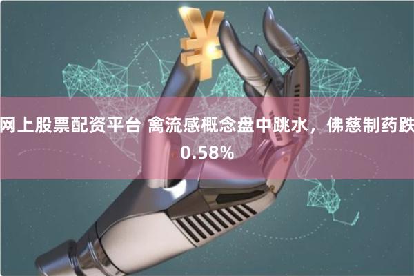 网上股票配资平台 禽流感概念盘中跳水，佛慈制药跌0.58%