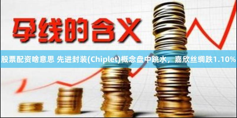 股票配资啥意思 先进封装(Chiplet)概念盘中跳水，嘉欣丝绸跌1.10%