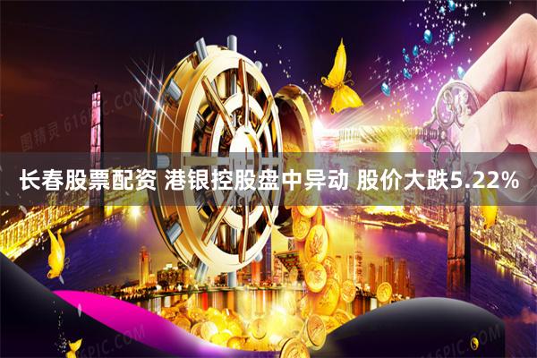 长春股票配资 港银控股盘中异动 股价大跌5.22%