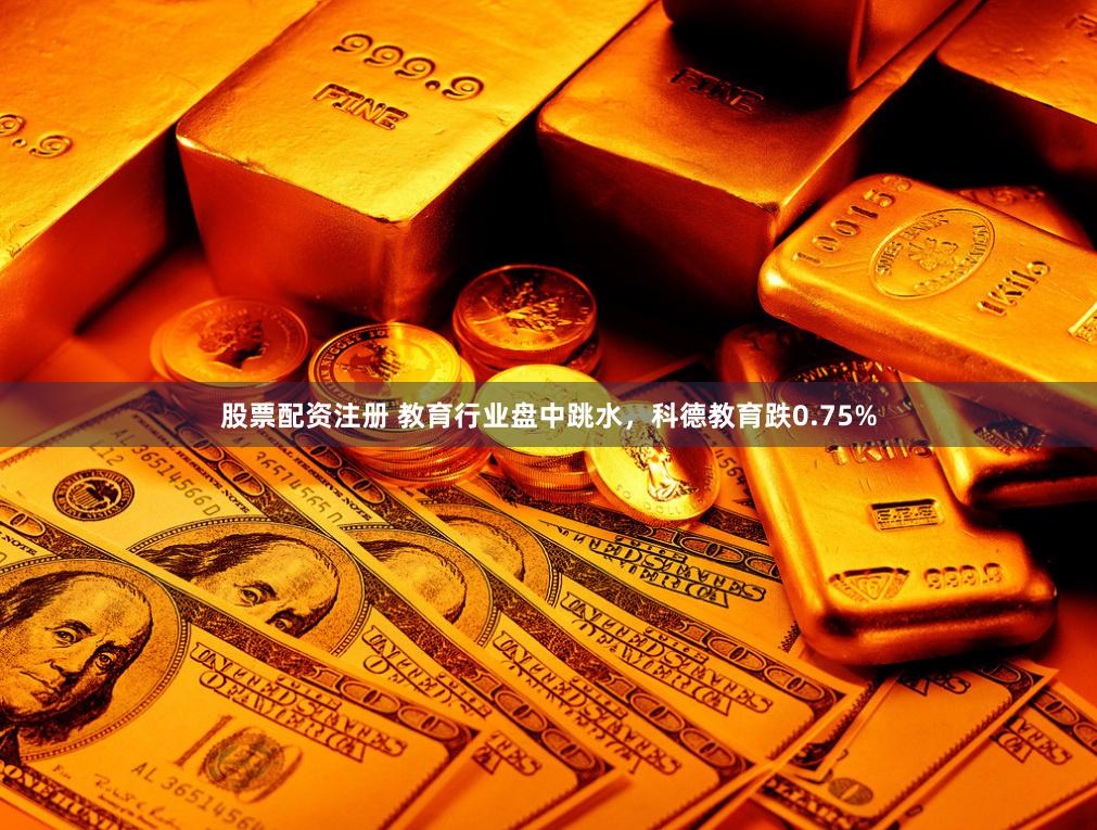 股票配资注册 教育行业盘中跳水，科德教育跌0.75%