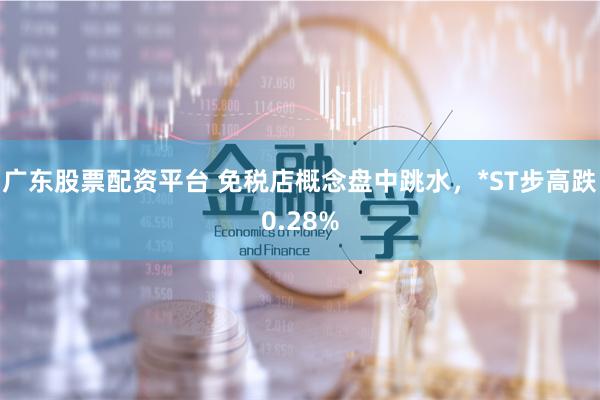 广东股票配资平台 免税店概念盘中跳水，*ST步高跌0.28%