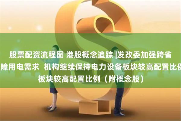 股票配资流程图 港股概念追踪 |发改委加强跨省区电力调度保障用电需求  机构继续保持电力设备板块较高配置比例（附概念股）