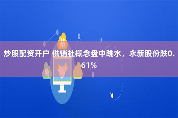 炒股配资开户 供销社概念盘中跳水，永新股份跌0.61%