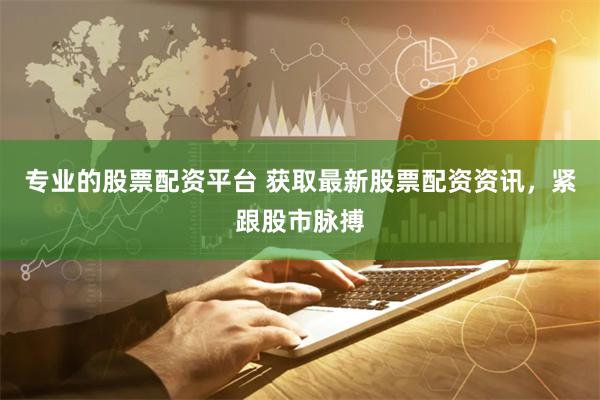 专业的股票配资平台 获取最新股票配资资讯，紧跟股市脉搏