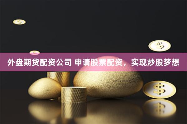外盘期货配资公司 申请股票配资，实现炒股梦想