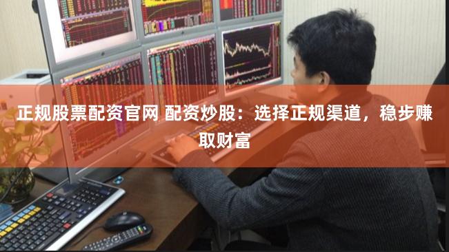 正规股票配资官网 配资炒股：选择正规渠道，稳步赚取财富