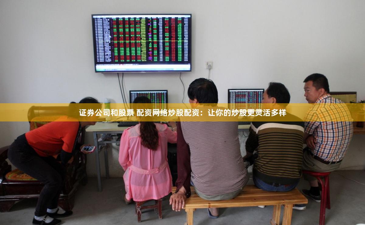 证券公司和股票 配资网络炒股配资：让你的炒股更灵活多样