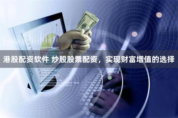 港股配资软件 炒股股票配资，实现财富增值的选择