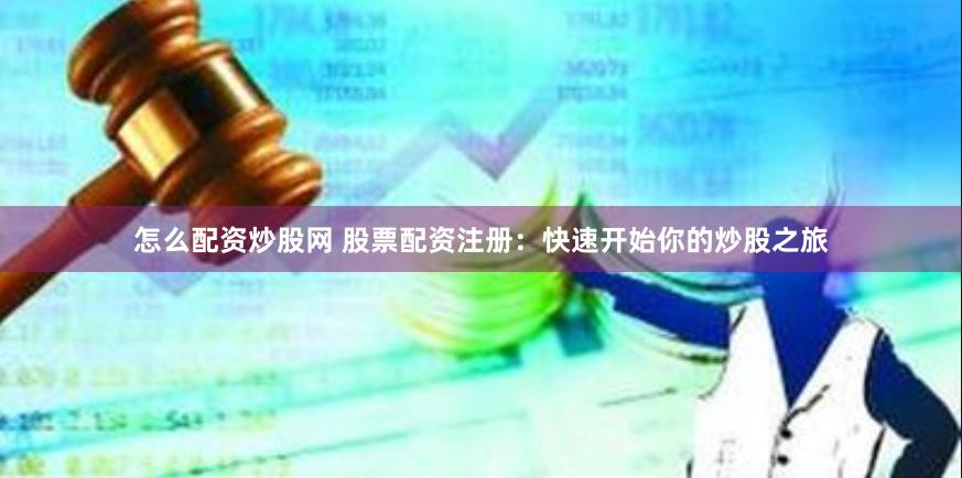 怎么配资炒股网 股票配资注册：快速开始你的炒股之旅