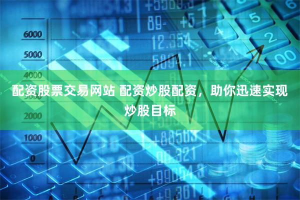 配资股票交易网站 配资炒股配资，助你迅速实现炒股目标