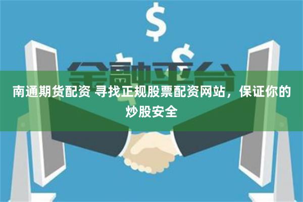 南通期货配资 寻找正规股票配资网站，保证你的炒股安全