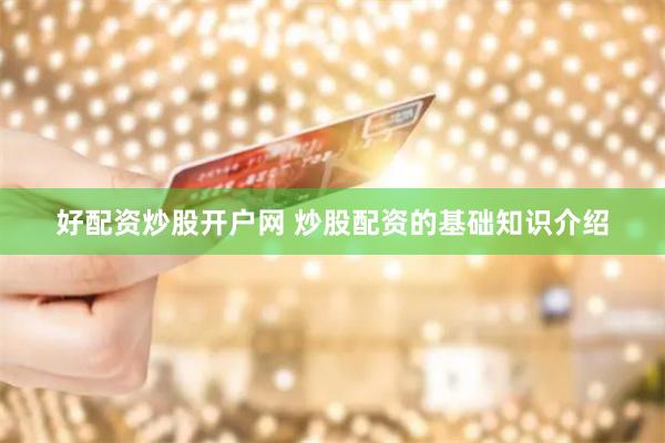 好配资炒股开户网 炒股配资的基础知识介绍