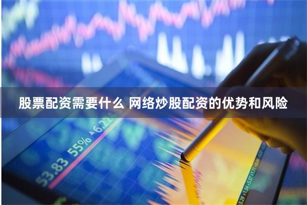 股票配资需要什么 网络炒股配资的优势和风险