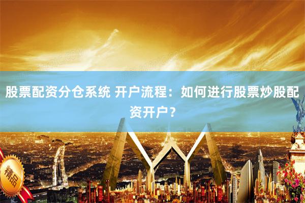 股票配资分仓系统 开户流程：如何进行股票炒股配资开户？