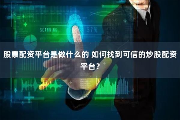 股票配资平台是做什么的 如何找到可信的炒股配资平台？