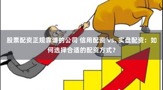 股票配资正规靠谱的公司 信用配资 vs. 实盘配资：如何选择合适的配资方式？