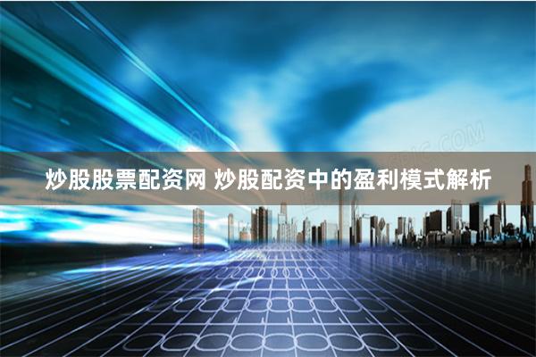 炒股股票配资网 炒股配资中的盈利模式解析
