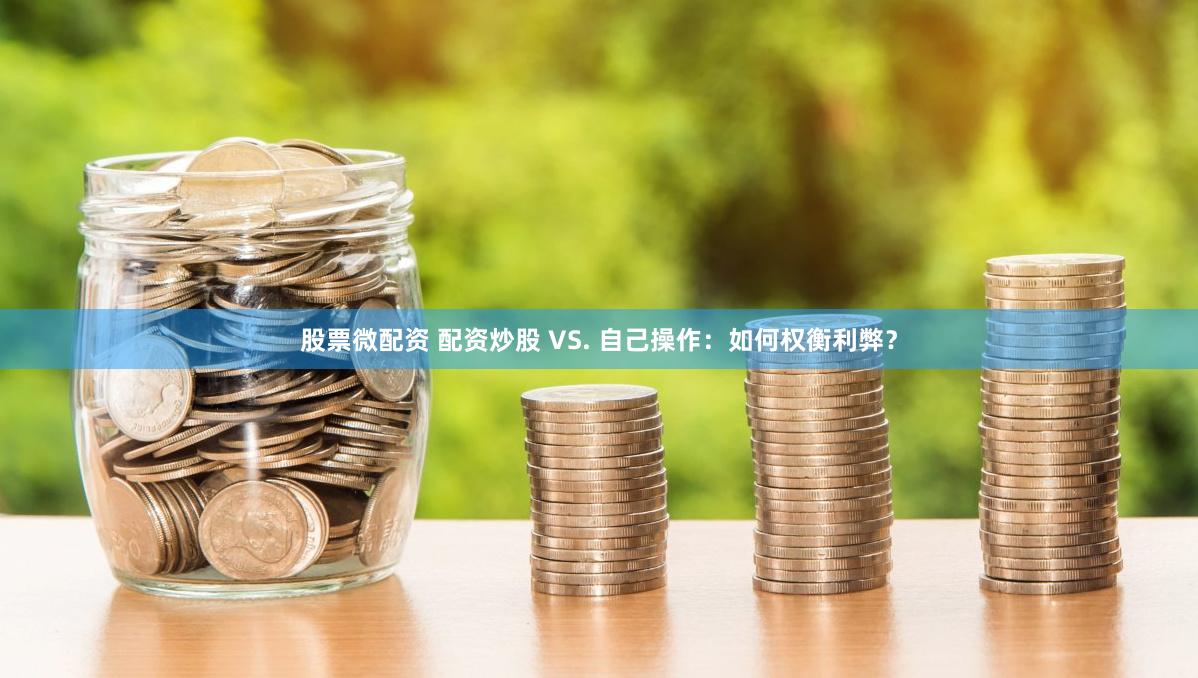 股票微配资 配资炒股 VS. 自己操作：如何权衡利弊？