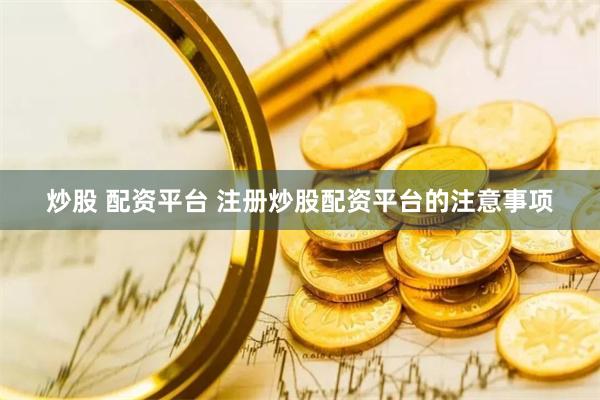 炒股 配资平台 注册炒股配资平台的注意事项