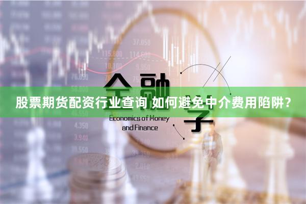 股票期货配资行业查询 如何避免中介费用陷阱？