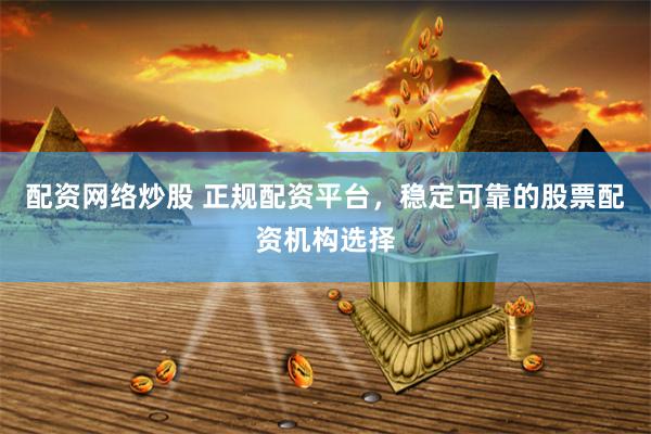 配资网络炒股 正规配资平台，稳定可靠的股票配资机构选择