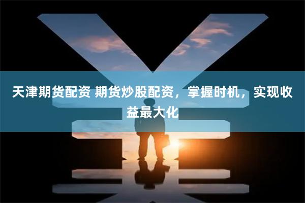 天津期货配资 期货炒股配资，掌握时机，实现收益最大化