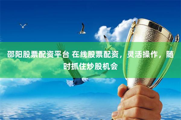 邵阳股票配资平台 在线股票配资，灵活操作，随时抓住炒股机会