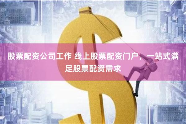 股票配资公司工作 线上股票配资门户，一站式满足股票配资需求