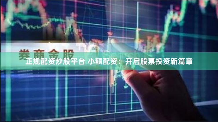 正规配资炒股平台 小额配资：开启股票投资新篇章