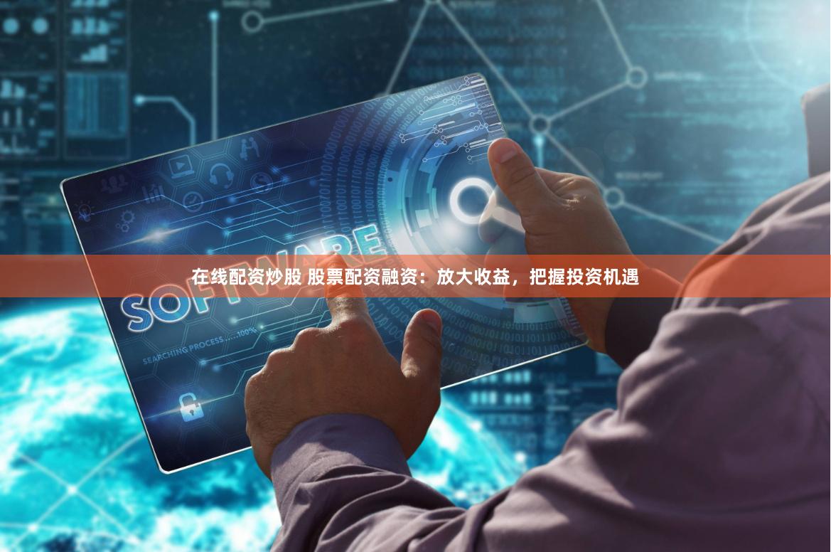 在线配资炒股 股票配资融资：放大收益，把握投资机遇