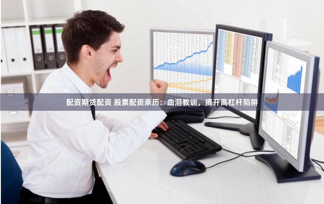 配资期货配资 股票配资亲历：血泪教训，揭开高杠杆陷阱