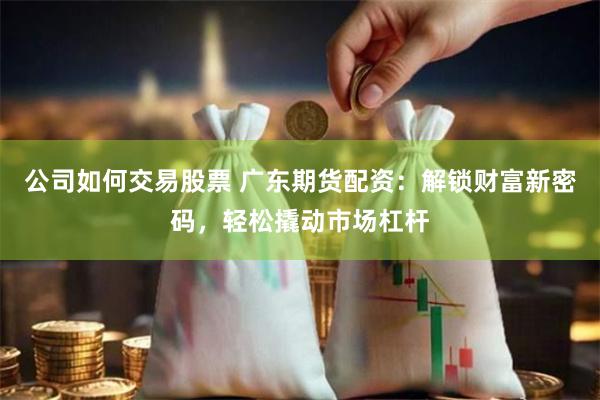 公司如何交易股票 广东期货配资：解锁财富新密码，轻松撬动市场杠杆