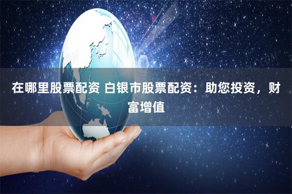 在哪里股票配资 白银市股票配资：助您投资，财富增值