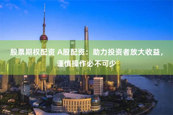 股票期权配资 A股配资：助力投资者放大收益，谨慎操作必不可少
