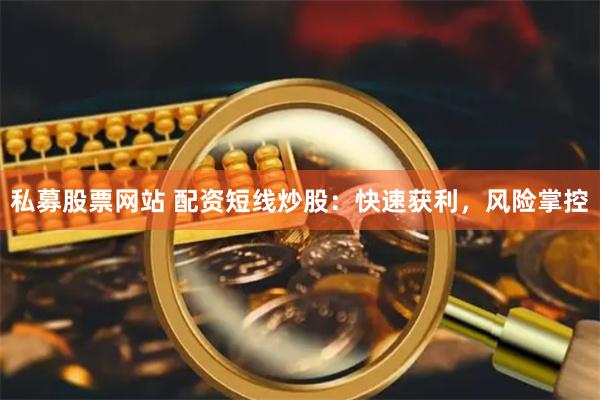 私募股票网站 配资短线炒股：快速获利，风险掌控