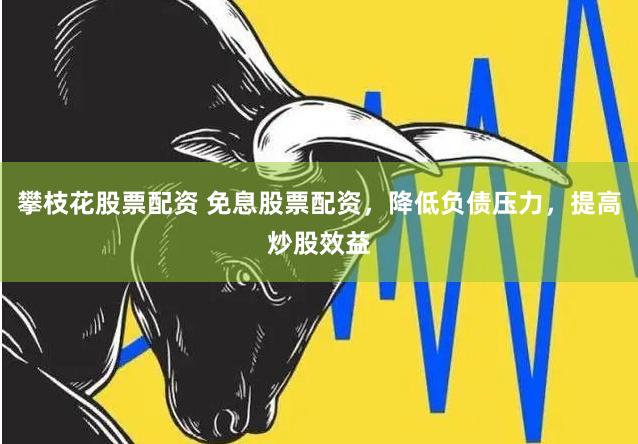 攀枝花股票配资 免息股票配资，降低负债压力，提高炒股效益