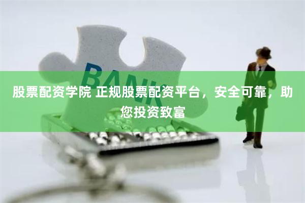 股票配资学院 正规股票配资平台，安全可靠，助您投资致富