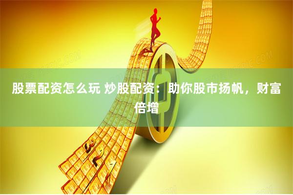 股票配资怎么玩 炒股配资：助你股市扬帆，财富倍增