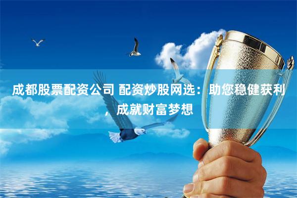 成都股票配资公司 配资炒股网选：助您稳健获利，成就财富梦想