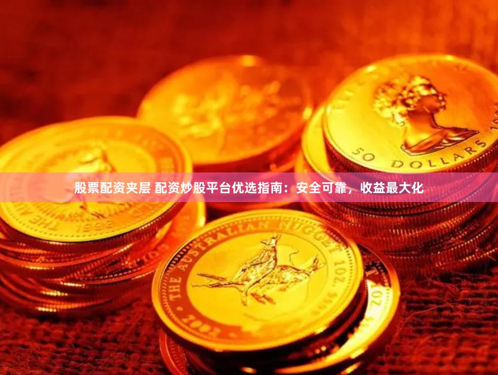 股票配资夹层 配资炒股平台优选指南：安全可靠，收益最大化