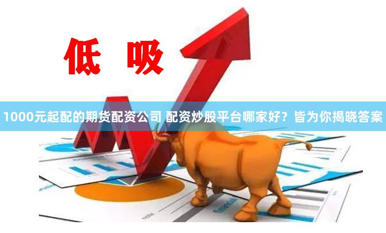 1000元起配的期货配资公司 配资炒股平台哪家好？皆为你揭晓答案