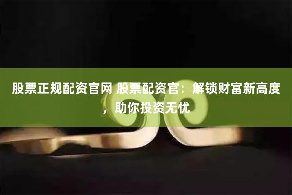 股票正规配资官网 股票配资官：解锁财富新高度，助你投资无忧