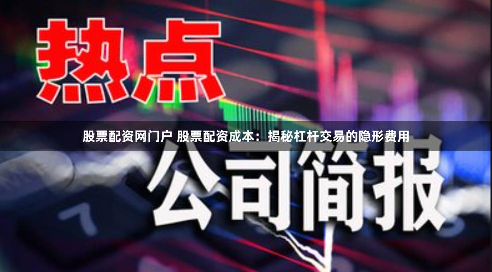 股票配资网门户 股票配资成本：揭秘杠杆交易的隐形费用
