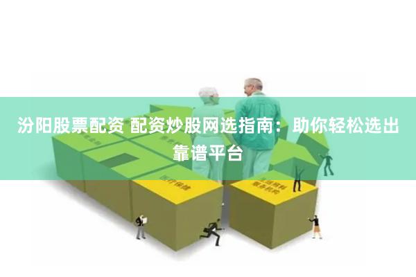 汾阳股票配资 配资炒股网选指南：助你轻松选出靠谱平台