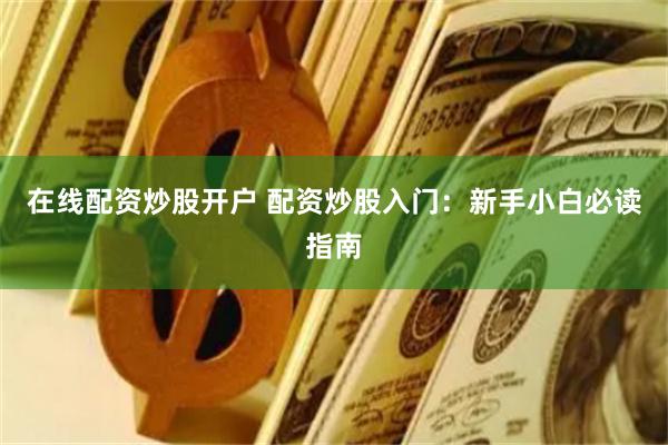在线配资炒股开户 配资炒股入门：新手小白必读指南